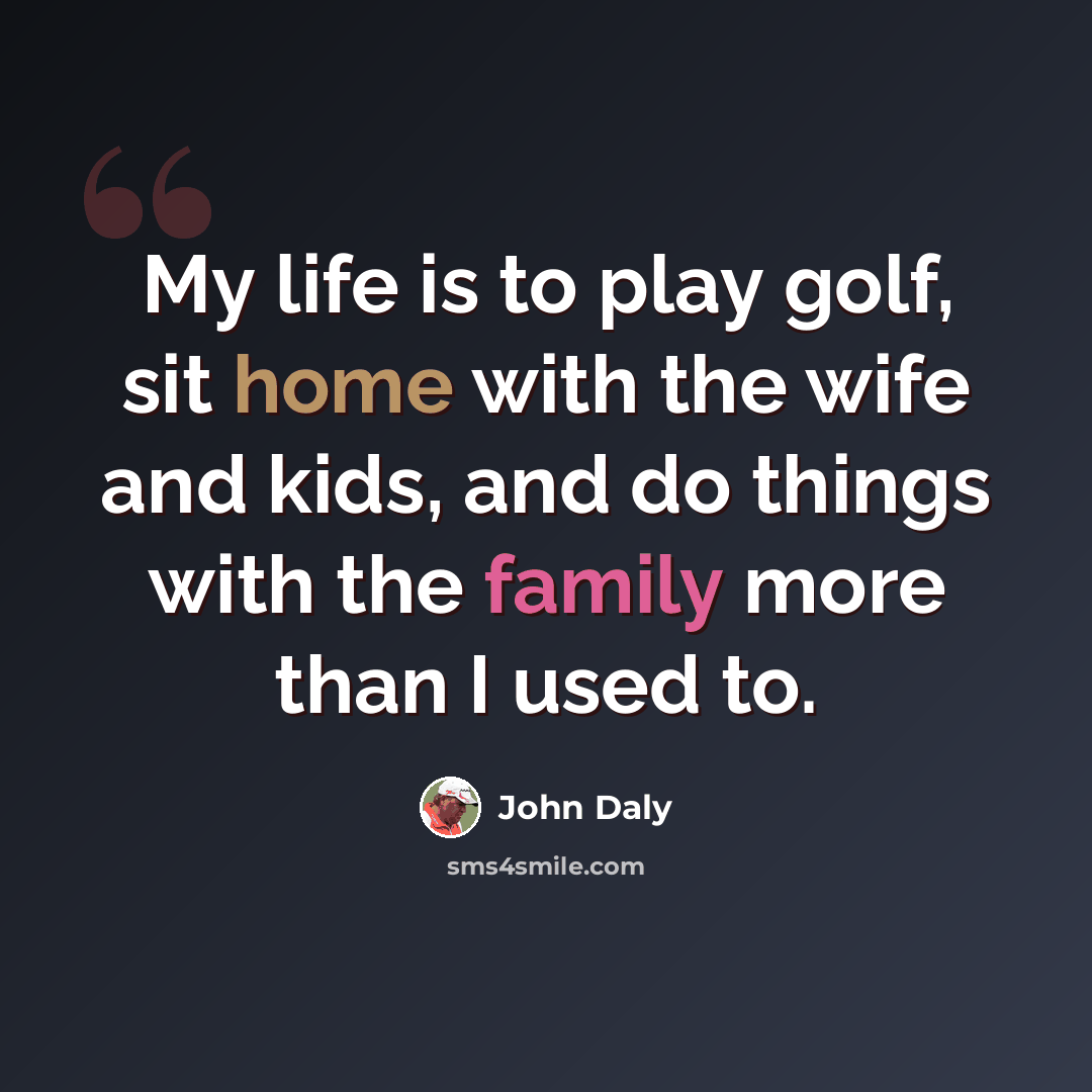 “My life is to play golf, sit home with the wife and kids, and do things with the family more than I used to.” quote by John Daly
