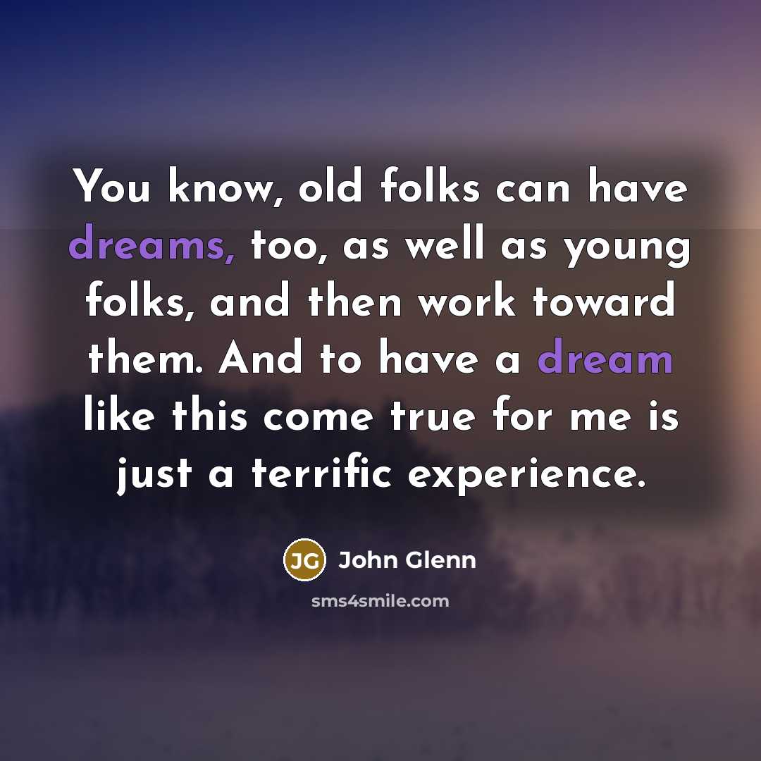 “You know, old folks can have dreams, too, as well as young folks, and then work toward them. And to have a dream like this come true for me is just a terrific experience.” quote by John Glenn