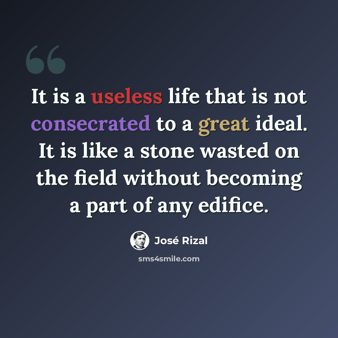 “It is a useless life that is not consecrated to a great ideal. It is like a stone wasted on the field without becoming a part of any edifice.” quote by Jose Rizal