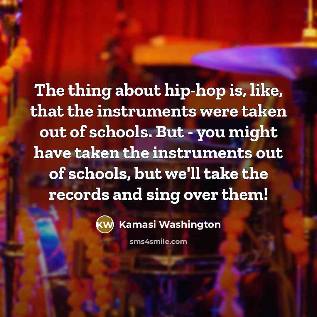 “The thing about hip-hop is, like, that the instruments were taken out of schools. But - you might have taken the instruments out of schools, but we'll take the records and sing over them!” quote by Kamasi Washington