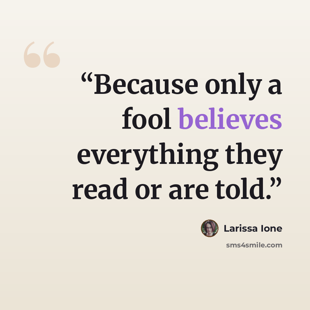 “Because only a fool believes everything they read or are told.” quote by Larissa Ione