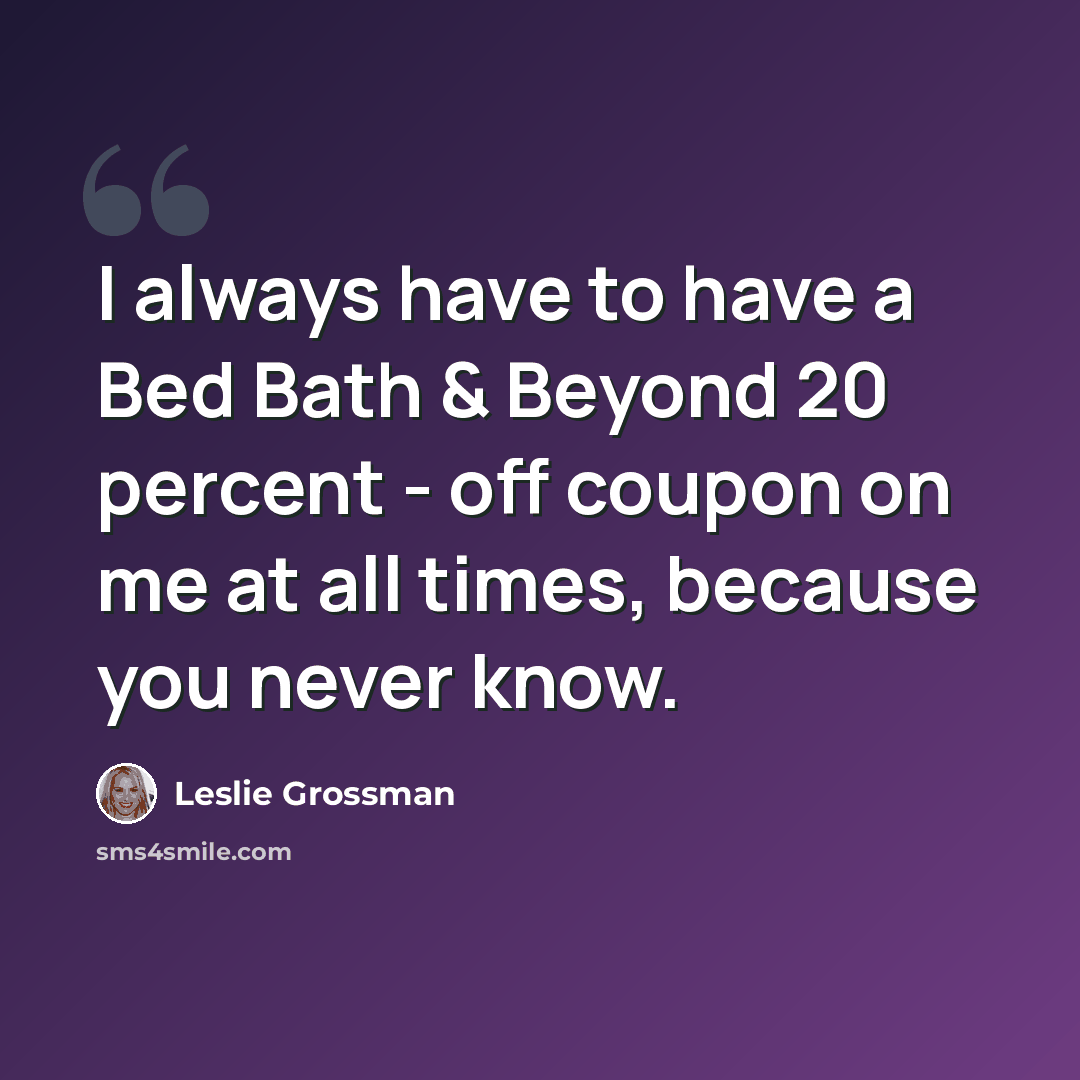“I always have to have a Bed Bath & Beyond 20 percent - off coupon on me at all times, because you never know.” quote by Leslie Grossman