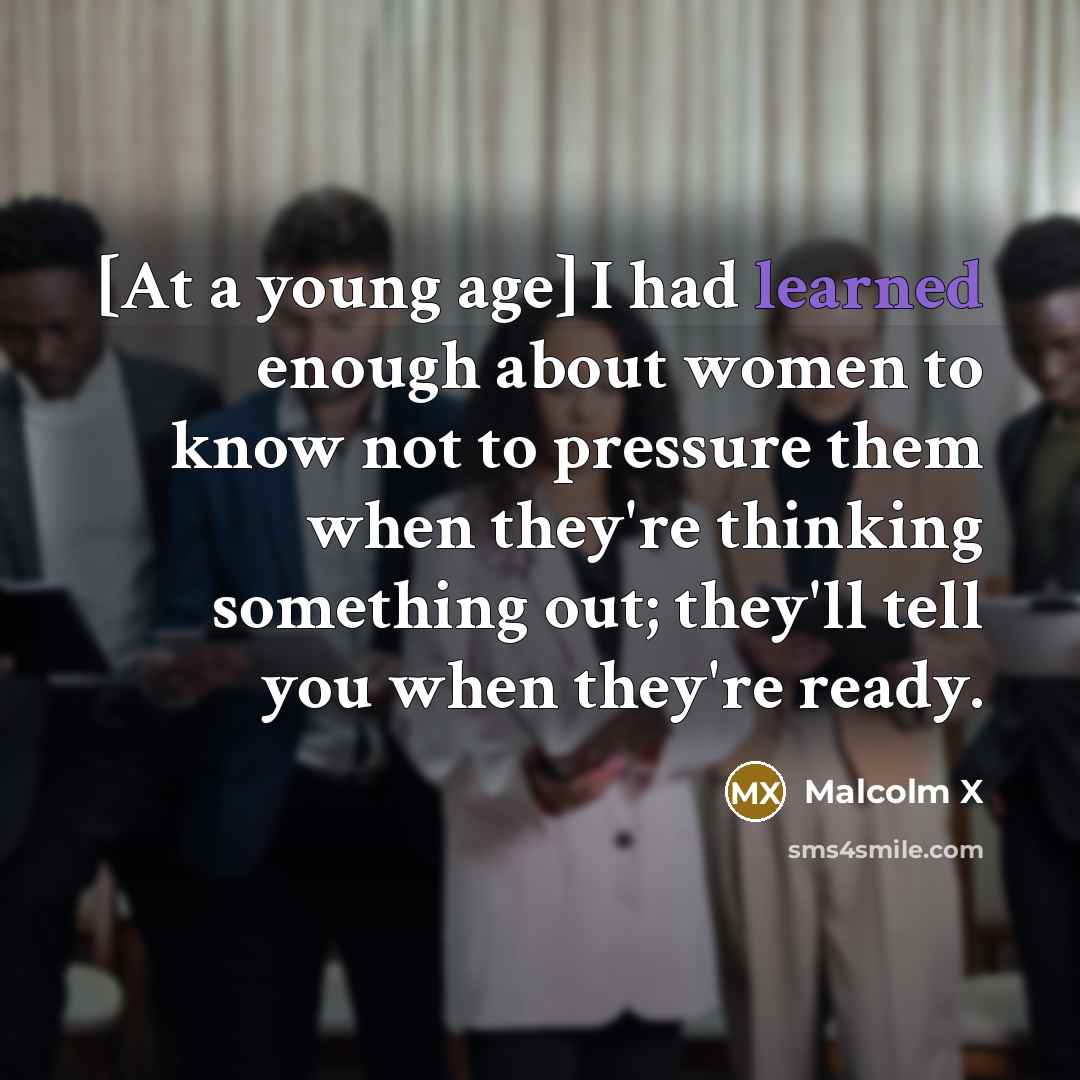 “[At a young age] I had learned enough about women to know not to pressure them when they're thinking something out; they'll tell you when they're ready.” quote by Malcolm X