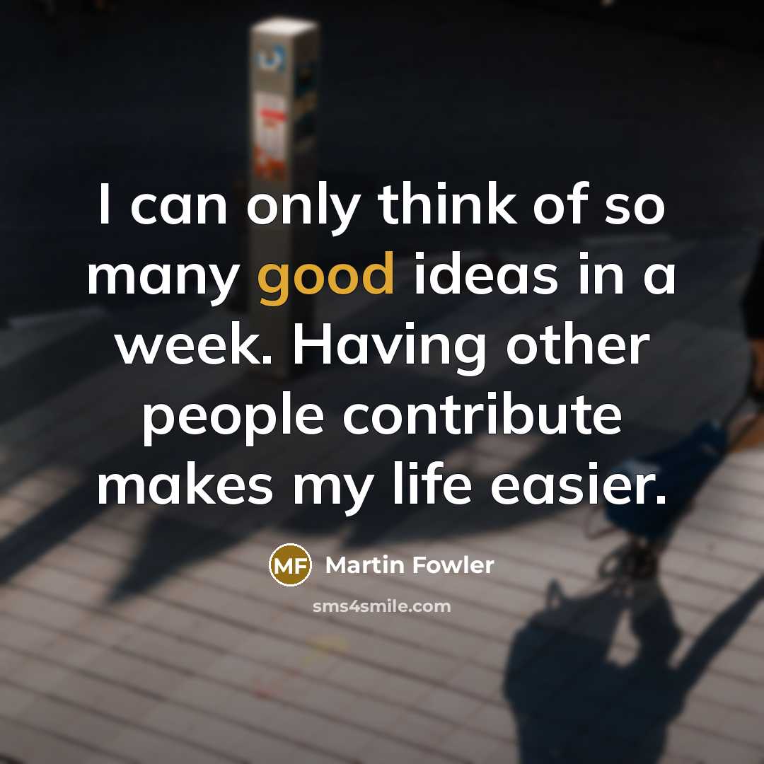 “I can only think of so many good ideas in a week. Having other people contribute makes my life easier.” quote by Martin Fowler