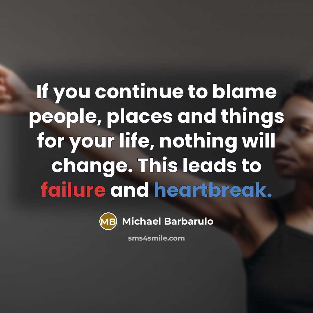 “If you continue to blame people, places and things for your life, nothing will change. This leads to failure and heartbreak.” quote by Michael Barbarulo