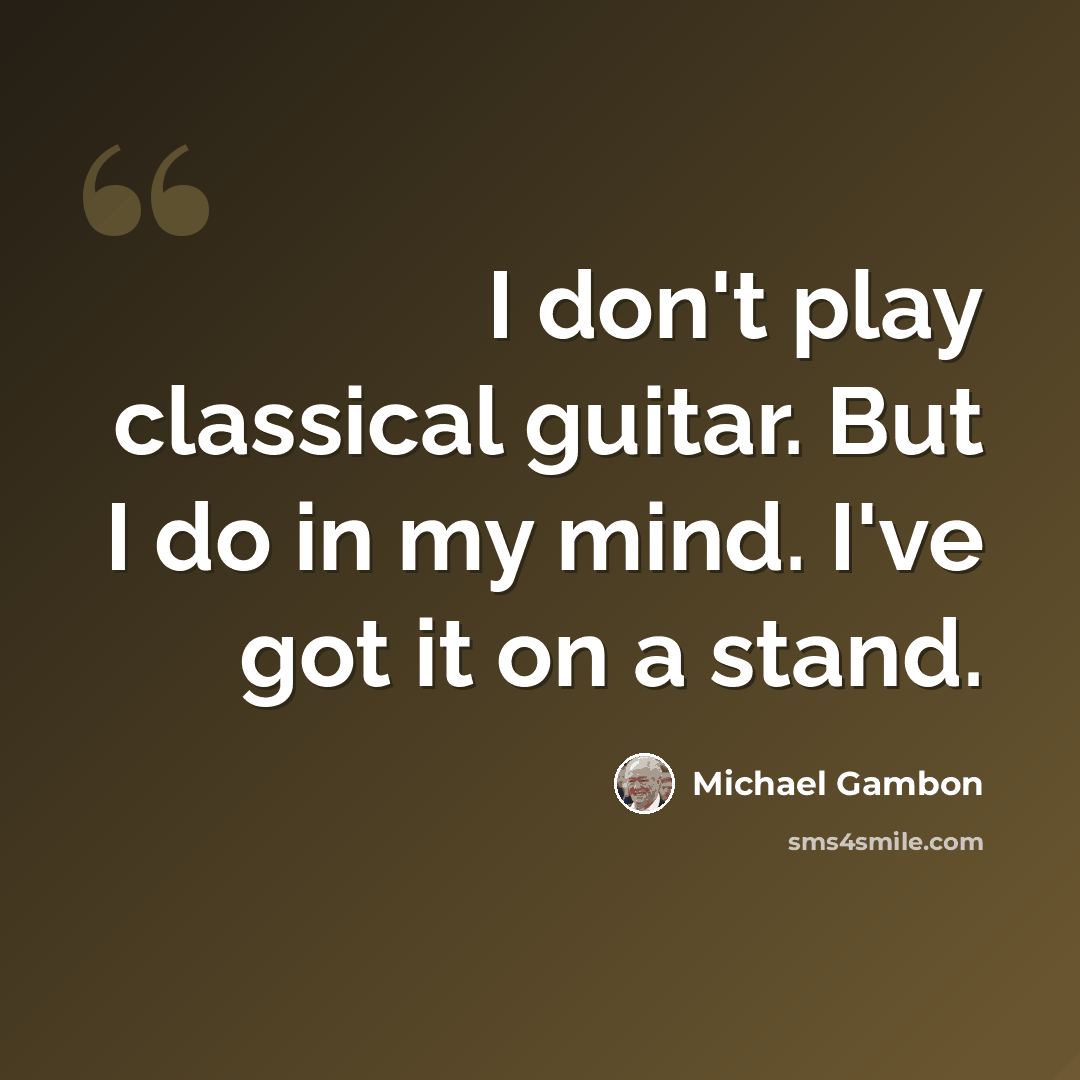 “I don't play classical guitar. But I do in my mind. I've got it on a stand.” quote by Michael Gambon
