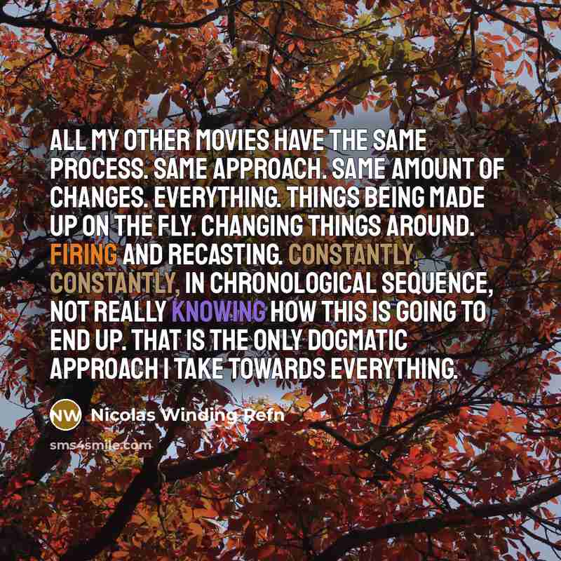 “All my other movies have the same process. Same approach. Same amount of changes. Everything. Things being made up on the fly. Changing things around. Firing and recasting. Constantly, constantly, in chronological sequence, not really knowing how this is going to end up. That is the only dogmatic…” quote by Nicolas Winding Refn