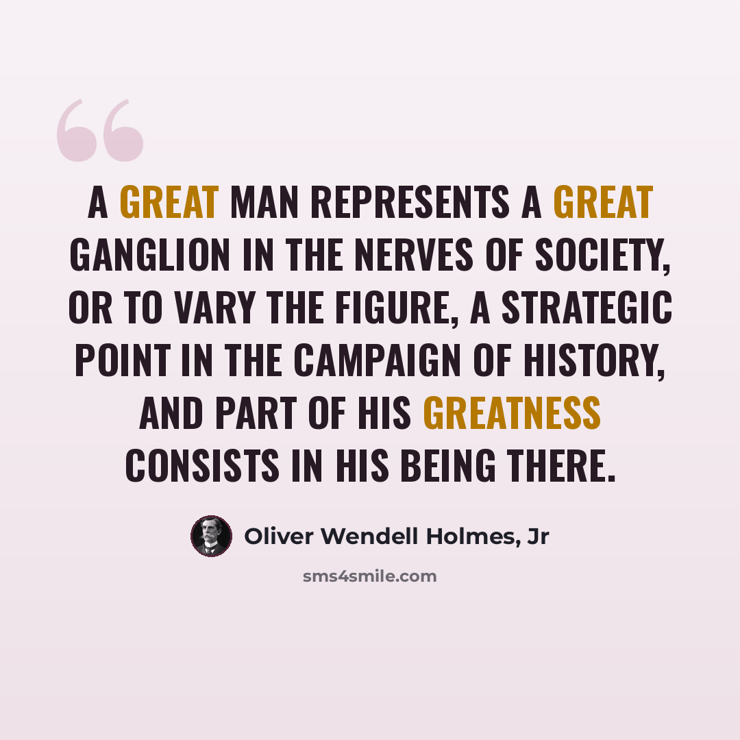 “A great man represents a great ganglion in the nerves of society, or to vary the figure, a strategic point in the campaign of history, and part of his greatness consists in his being there.” quote by Oliver Wendell Holmes, Jr