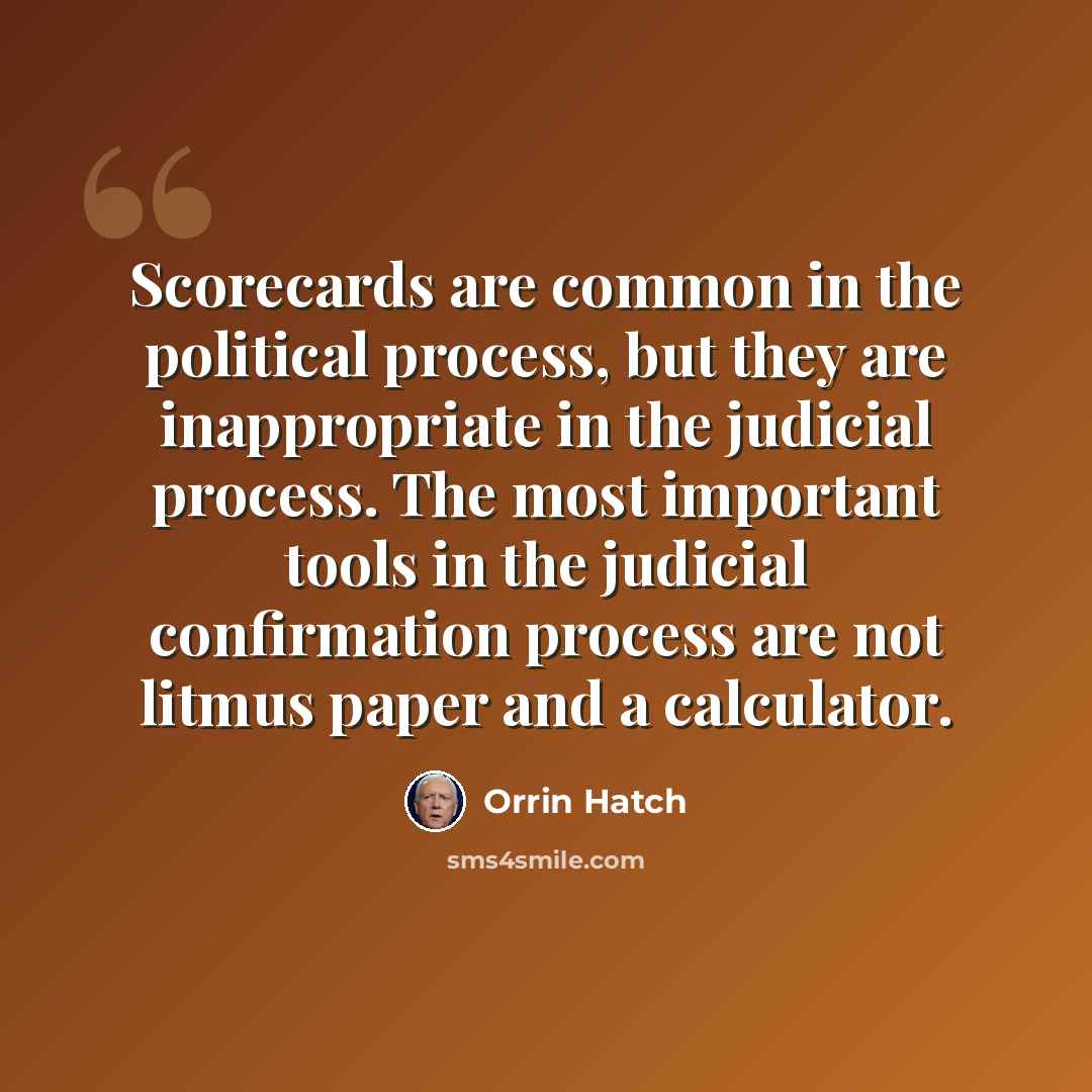 “Scorecards are common in the political process, but they are inappropriate in the judicial process. The most important tools in the judicial confirmation process are not litmus paper and a calculator.” quote by Orrin Hatch