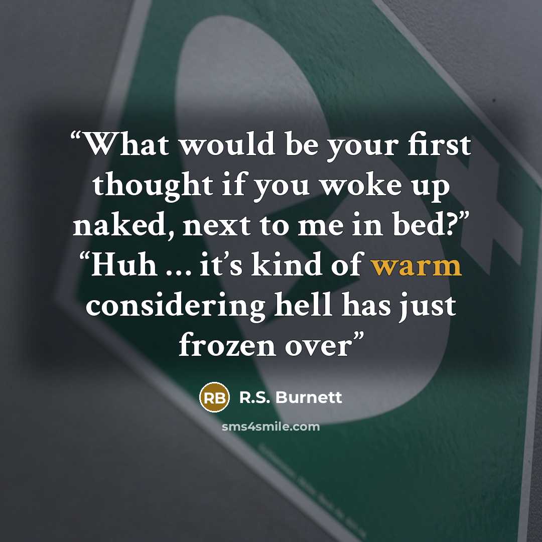 “What would be your first thought if you woke up naked, next to me in bed?” “Huh … it’s kind of warm considering hell has just frozen over” quote by R.S. Burnett