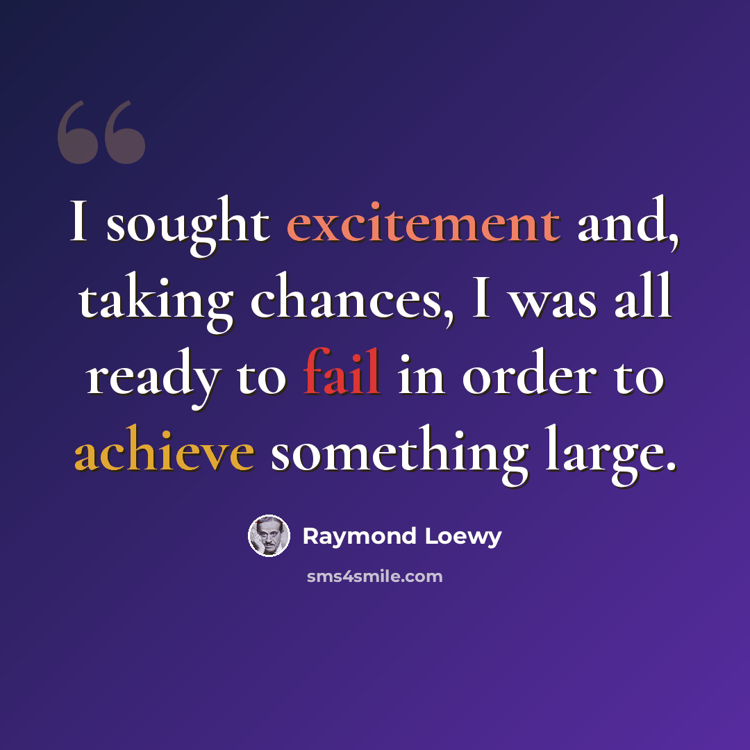 “I sought excitement and, taking chances, I was all ready to fail in order to achieve something large.” quote by Raymond Loewy