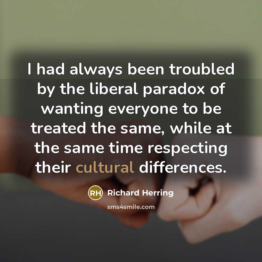 “I had always been troubled by the liberal paradox of wanting everyone to be treated the same, while at the same time respecting their cultural differences.” quote by Richard Herring