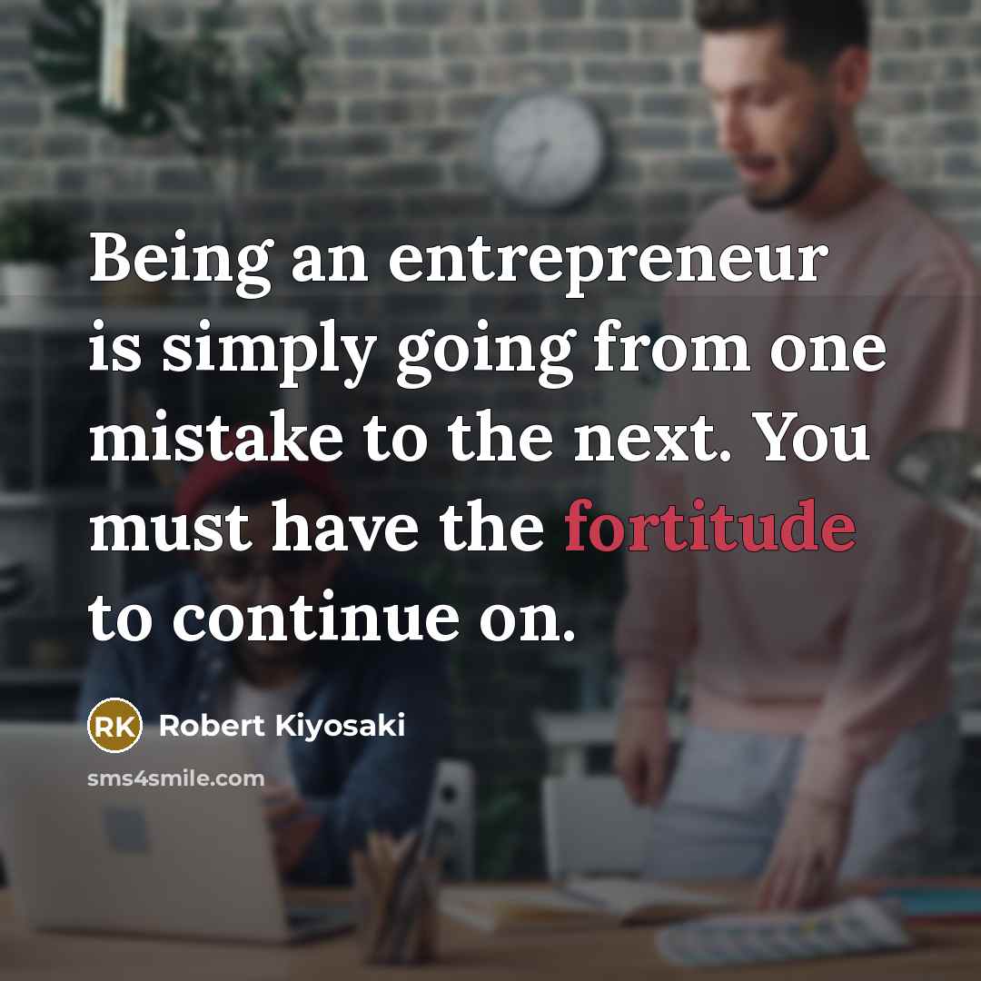 “Being an entrepreneur is simply going from one mistake to the next. You must have the fortitude to continue on.” quote by Robert Kiyosaki
