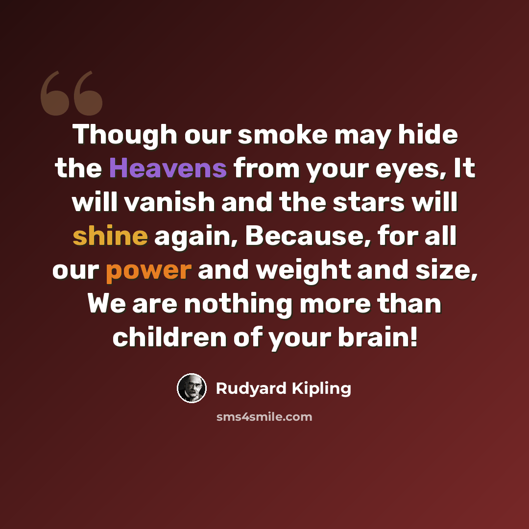 “Though our smoke may hide the Heavens from your eyes, It will vanish and the stars will shine again, Because, for all our power and weight and size, We are nothing more than children of your brain!” quote by Rudyard Kipling