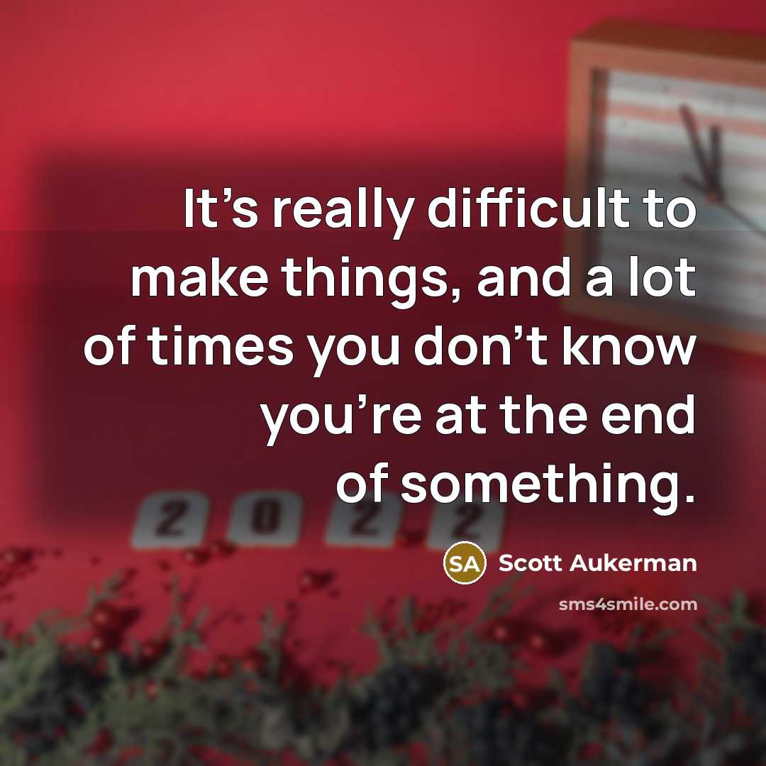 “It's really difficult to make things, and a lot of times you don't know you're at the end of something.” quote by Scott Aukerman