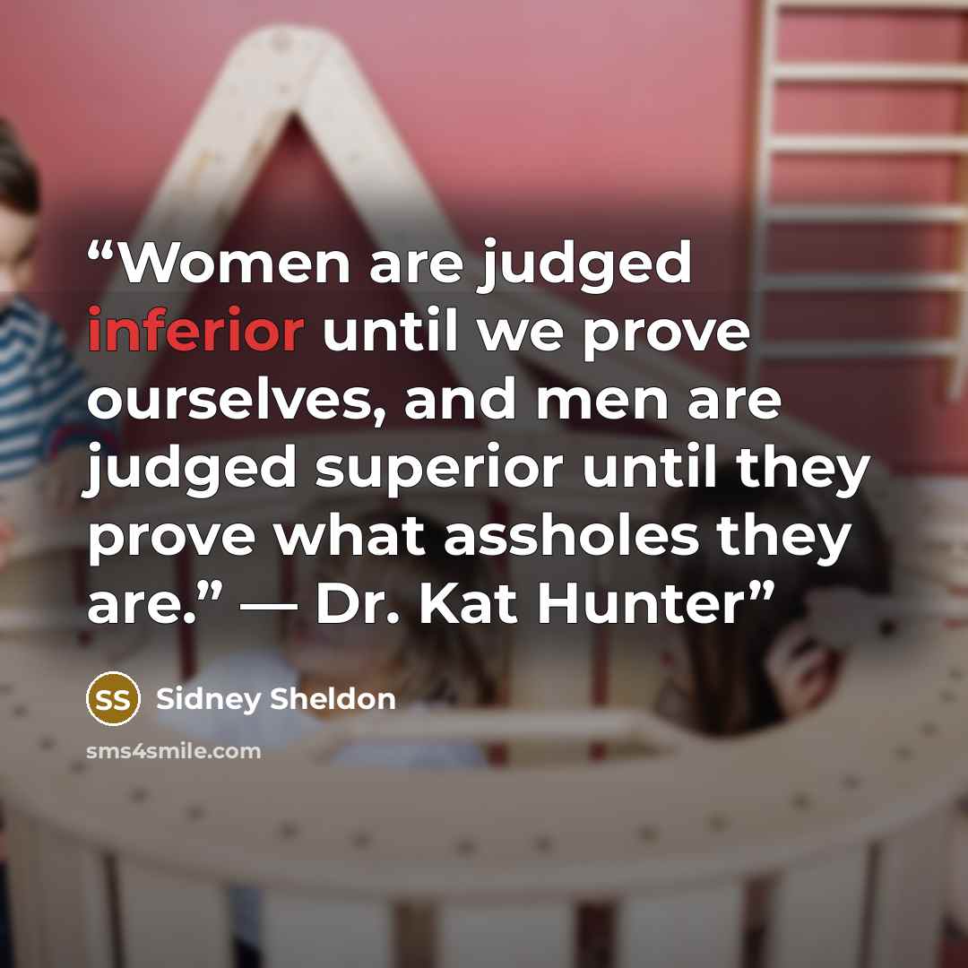 “Women are judged inferior until we prove ourselves, and men are judged superior until they prove what assholes they are.” — Dr. Kat Hunter” quote by Sidney Sheldon