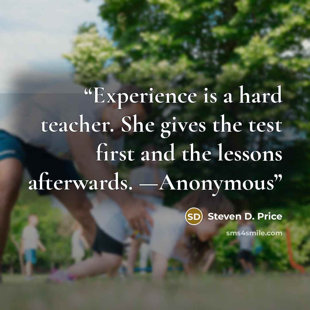 “Experience is a hard teacher. She gives the test first and the lessons afterwards. —Anonymous” quote by Steven D. Price