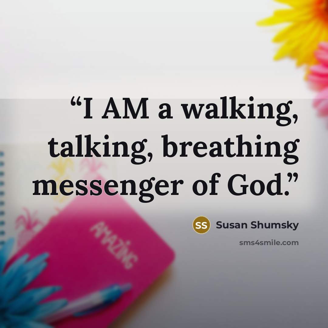 “I AM a walking, talking, breathing messenger of God.” quote by Susan Shumsky