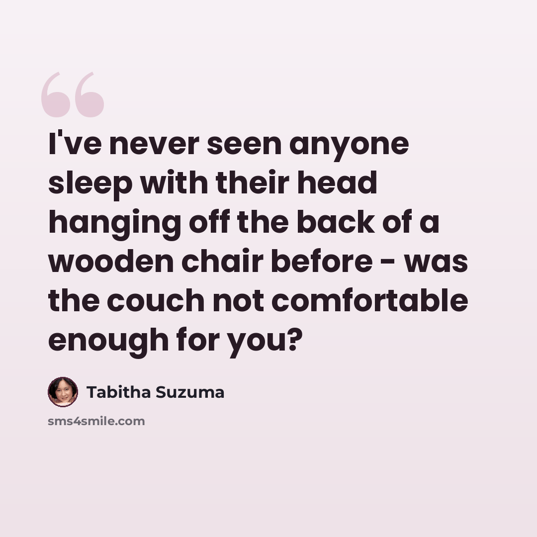 “I've never seen anyone sleep with their head hanging off the back of a wooden chair before - was the couch not comfortable enough for you?” quote by Tabitha Suzuma