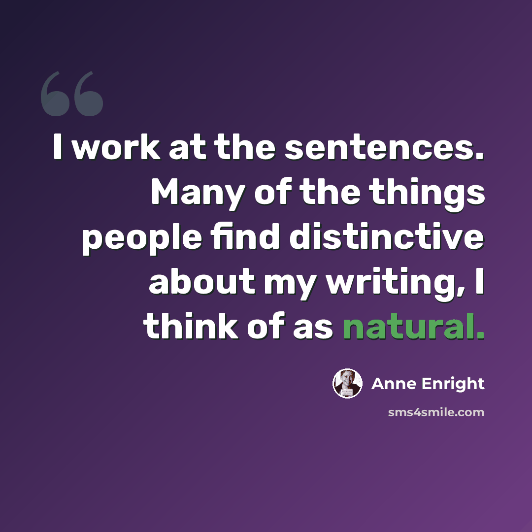 “I work at the sentences. Many of the things people find distinctive about my writing, I think of as natural.” quote by Anne Enright
