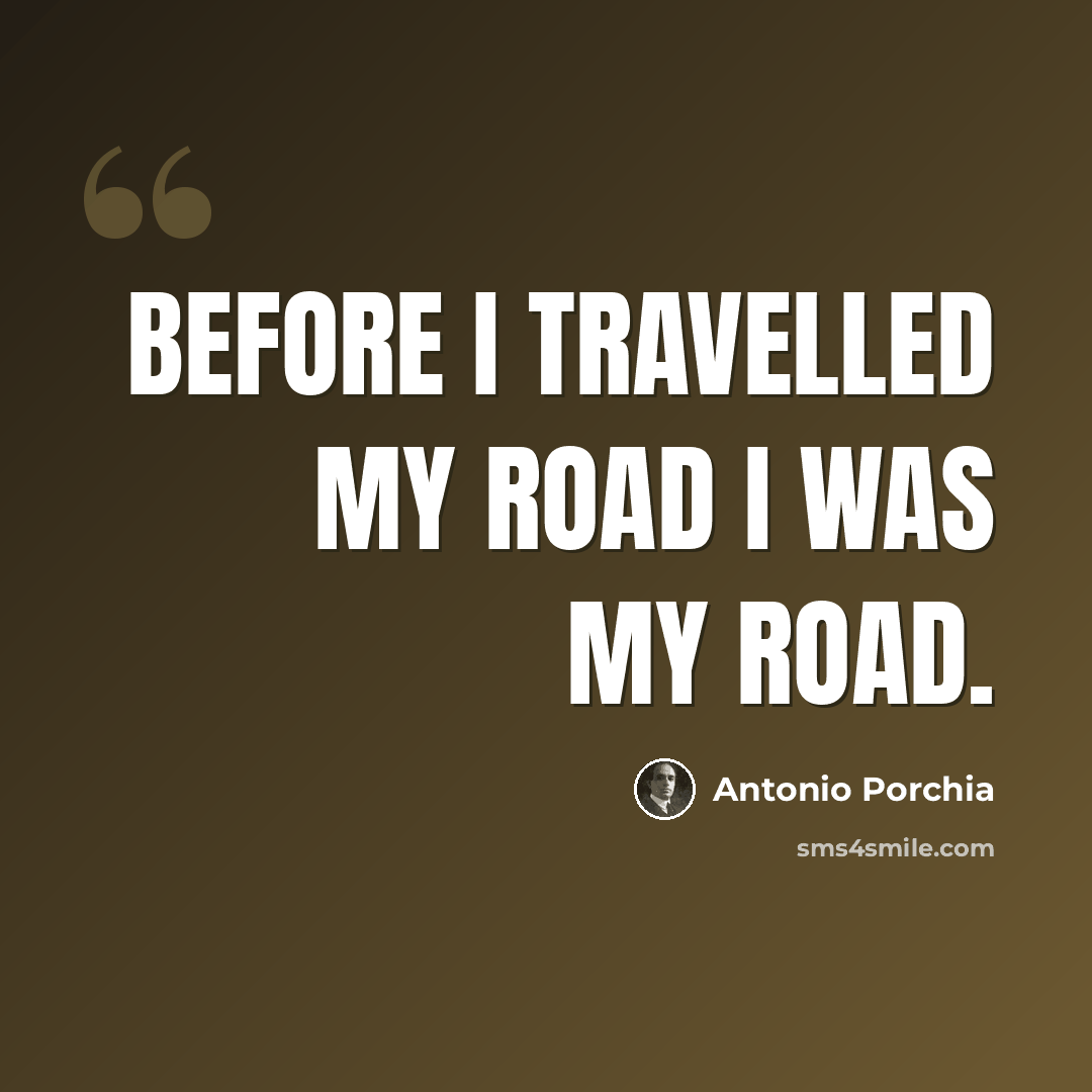 “Before I travelled my road I was my road.” quote by Antonio Porchia