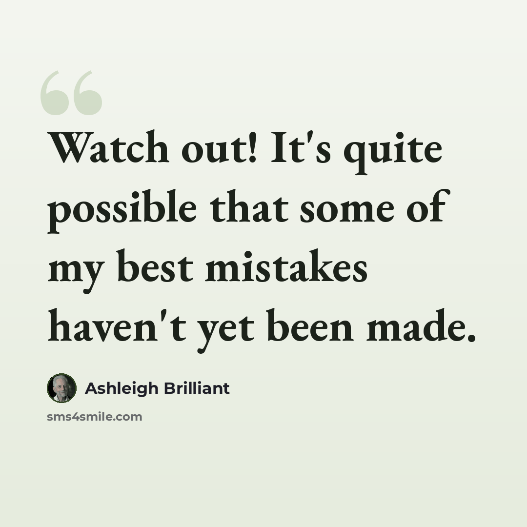 “Watch out! It's quite possible that some of my best mistakes haven't yet been made.” quote by Ashleigh Brilliant