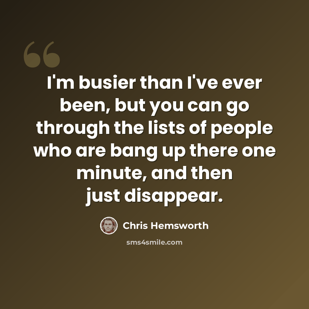 “I'm busier than I've ever been, but you can go through the lists of people who are bang up there one minute, and then just disappear.” quote by Chris Hemsworth