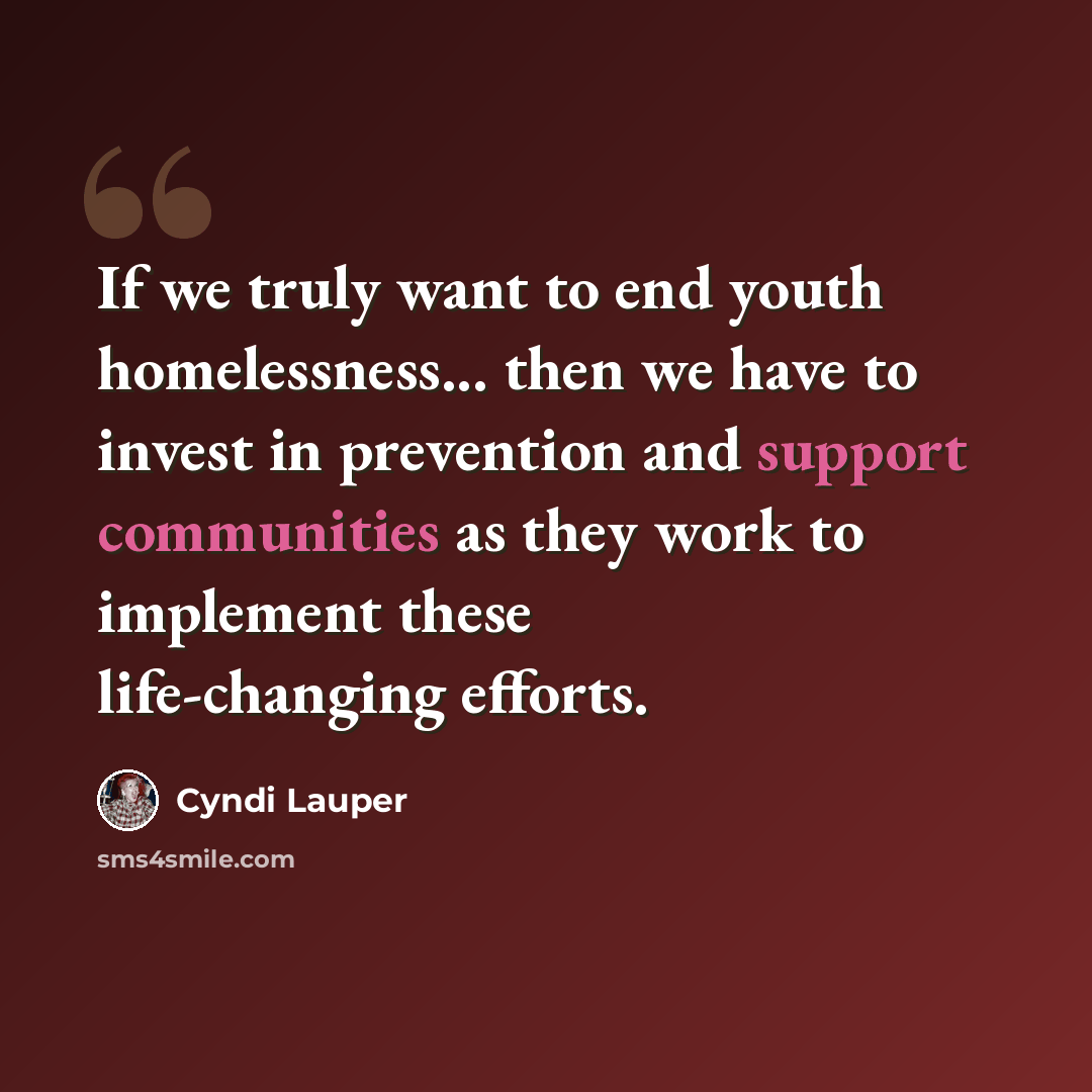 “If we truly want to end youth homelessness... then we have to invest in prevention and support communities as they work to implement these life-changing efforts.” quote by Cyndi Lauper