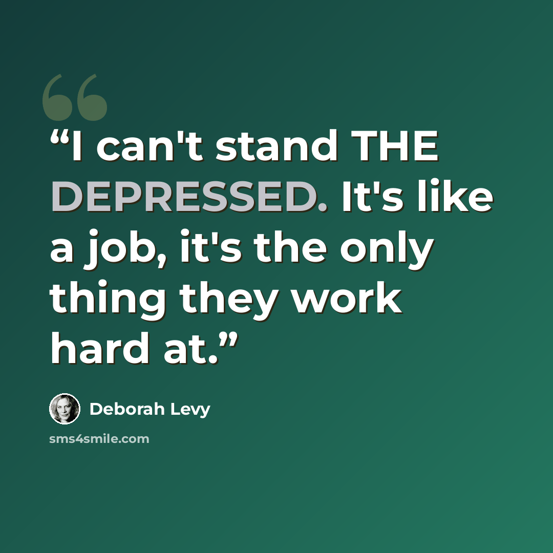 “I can't stand THE DEPRESSED. It's like a job, it's the only thing they work hard at.” quote by Deborah Levy