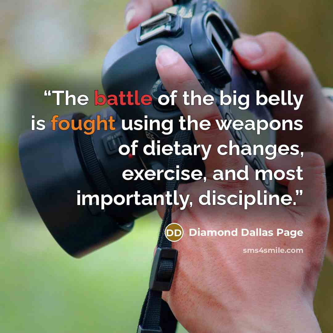 “The battle of the big belly is fought using the weapons of dietary changes, exercise, and most importantly, discipline.” quote by Diamond Dallas Page