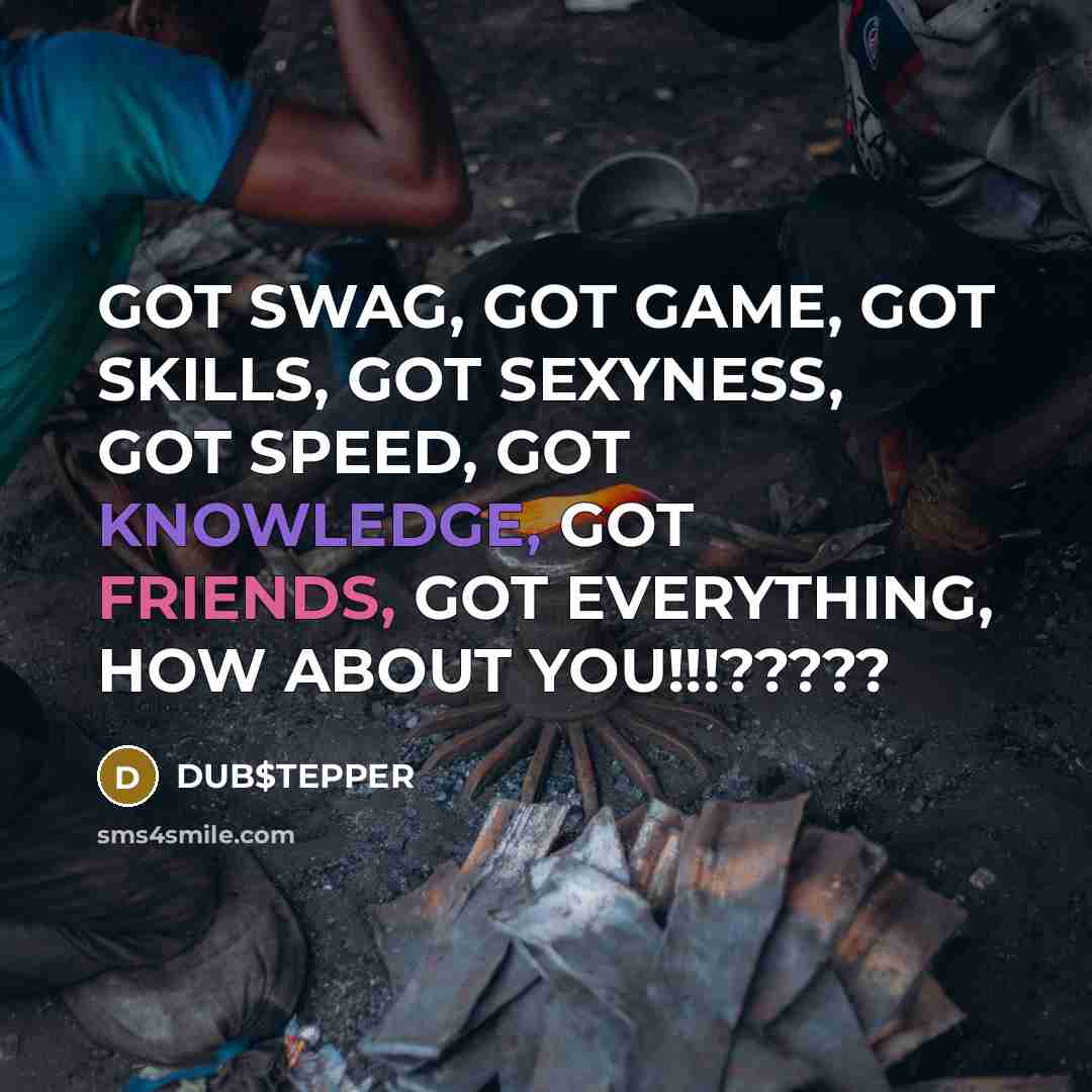 “GOT SWAG, GOT GAME, GOT SKILLS, GOT SEXYNESS, GOT SPEED, GOT KNOWLEDGE, GOT FRIENDS, GOT EVERYTHING, HOW ABOUT YOU!!!?????” quote by DUB$TEPPER