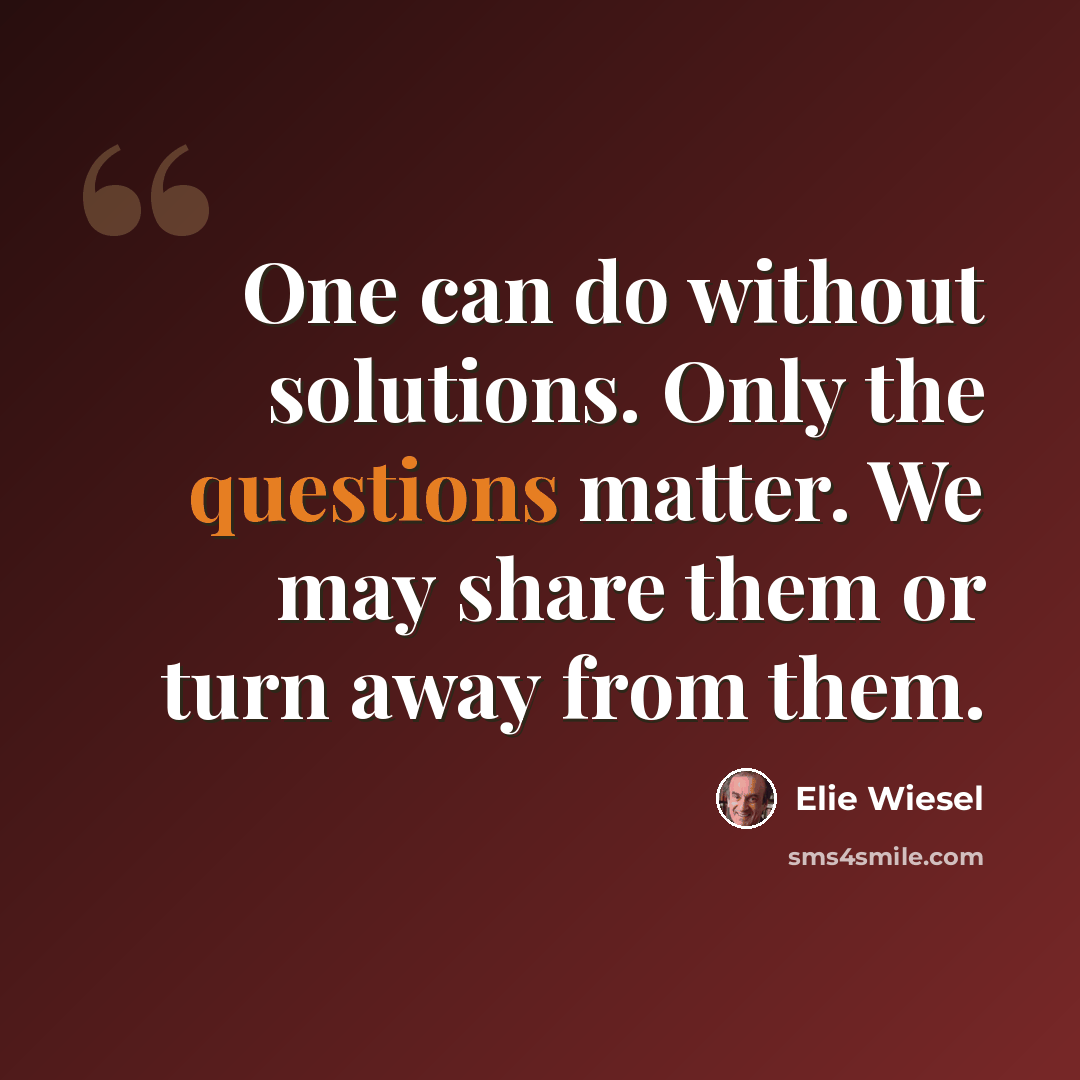 “One can do without solutions. Only the questions matter. We may share them or turn away from them.” quote by Elie Wiesel