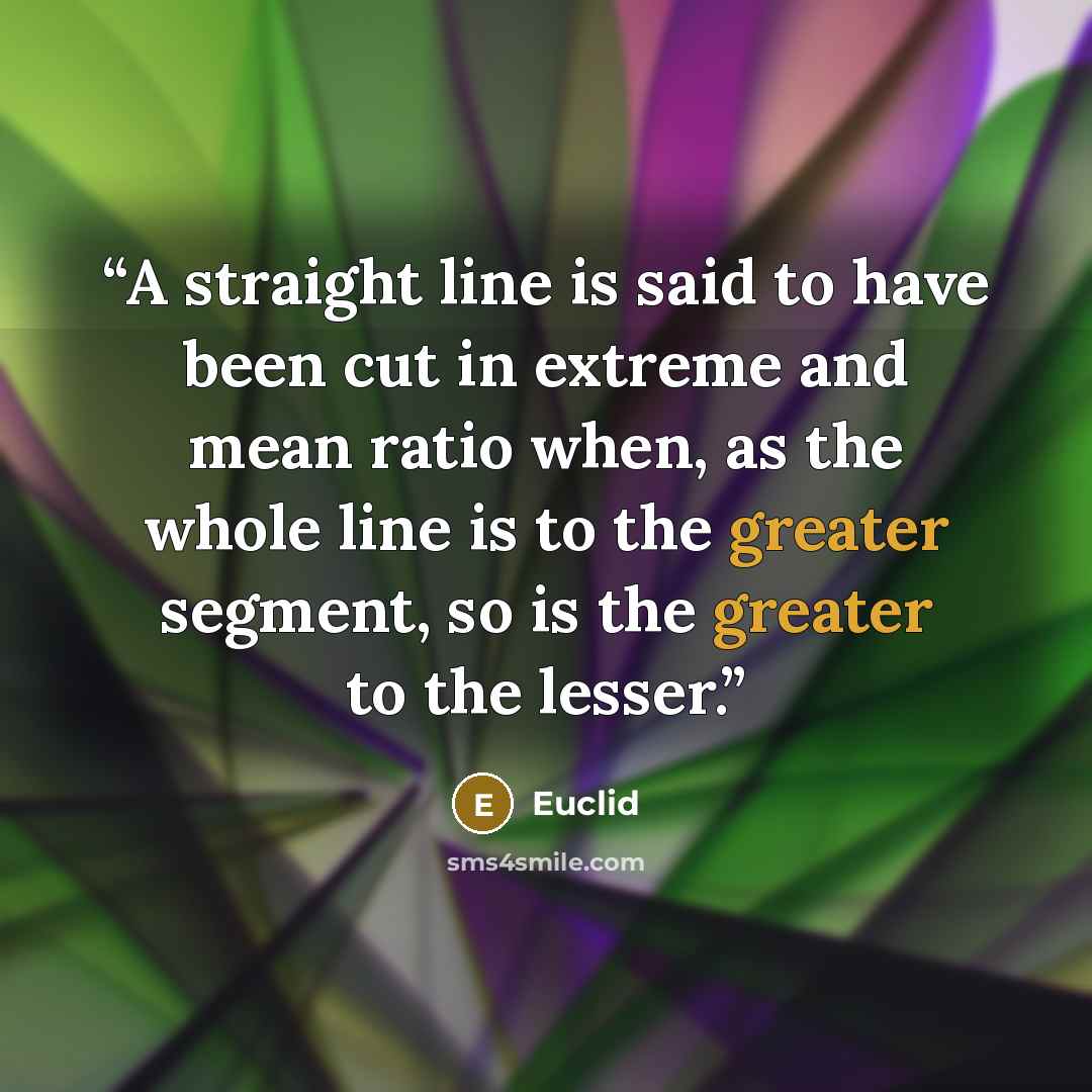 “A straight line is said to have been cut in extreme and mean ratio when, as the whole line is to the greater segment, so is the greater to the lesser.” quote by Euclid