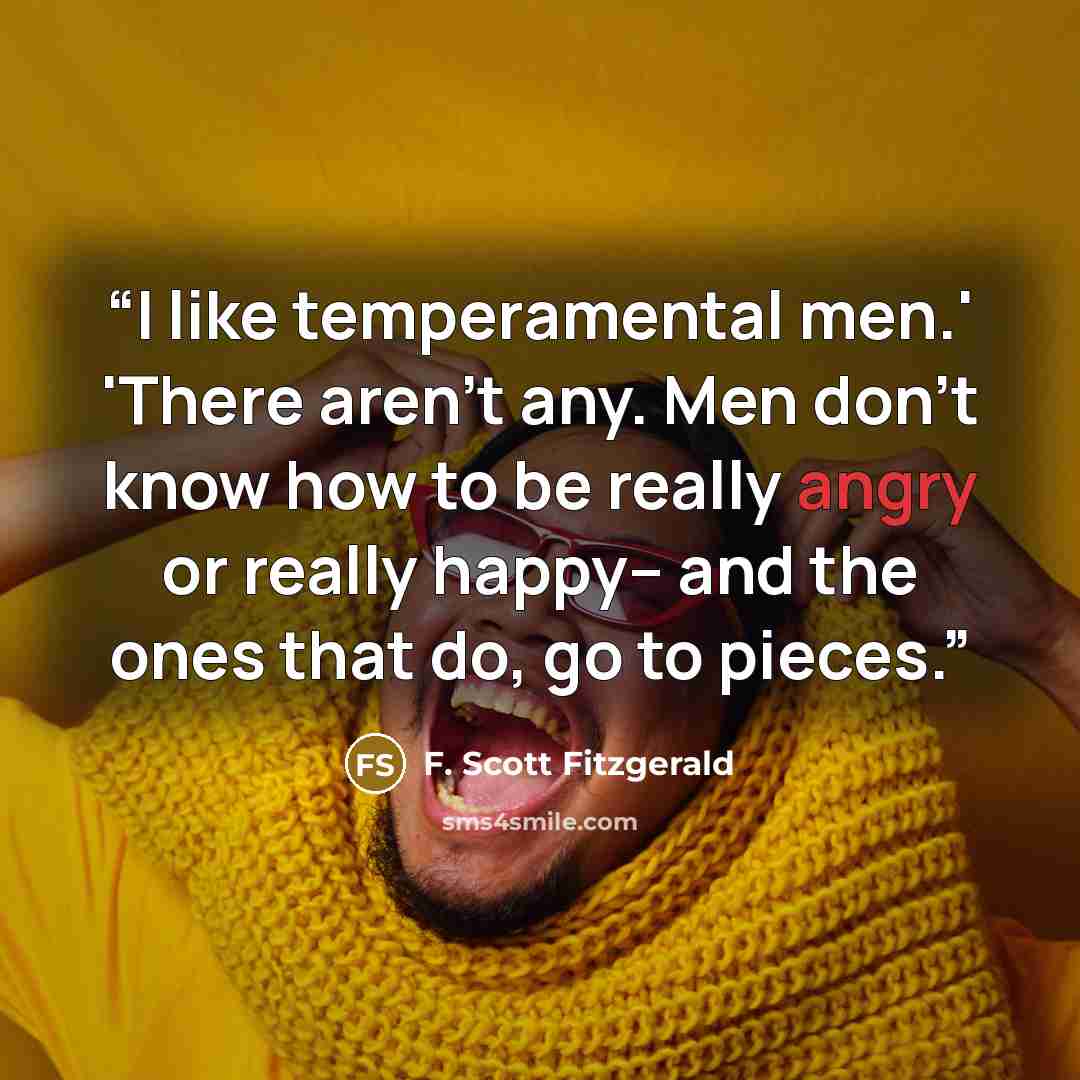 “I like temperamental men.' 'There aren't any. Men don't know how to be really angry or really happy-- and the ones that do, go to pieces.” quote by F. Scott Fitzgerald