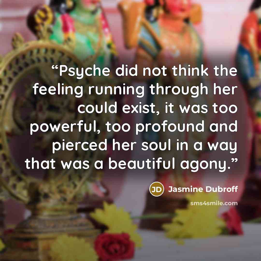 “Psyche did not think the feeling running through her could exist, it was too powerful, too profound and pierced her soul in a way that was a beautiful agony.” quote by Jasmine Dubroff