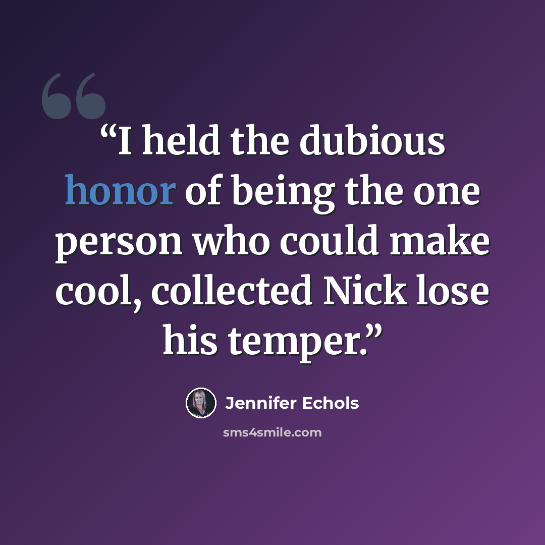 “I held the dubious honor of being the one person who could make cool, collected Nick lose his temper.” quote by Jennifer Echols
