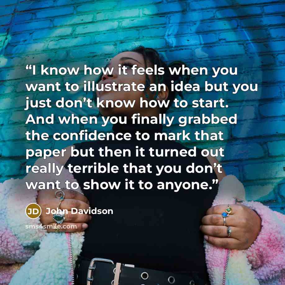 “I know how it feels when you want to illustrate an idea but you just don’t know how to start. And when you finally grabbed the confidence to mark that paper but then it turned out really terrible that you don’t want to show it to anyone.” quote by John Davidson