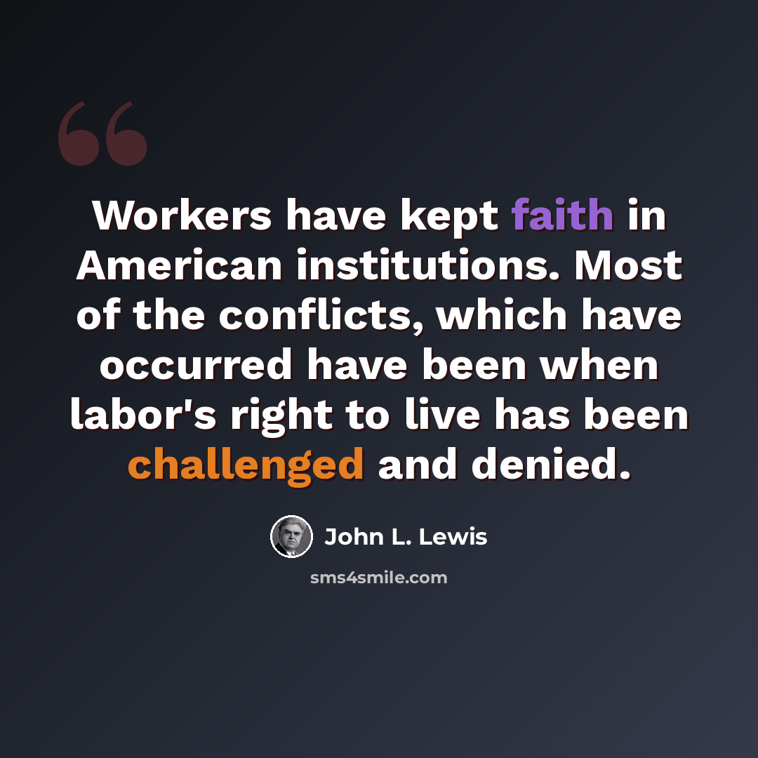 “Workers have kept faith in American institutions. Most of the conflicts, which have occurred have been when labor's right to live has been challenged and denied.” quote by John L. Lewis
