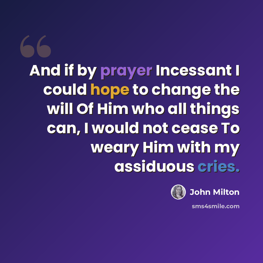 “And if by prayer Incessant I could hope to change the will Of Him who all things can, I would not cease To weary Him with my assiduous cries.” quote by John Milton