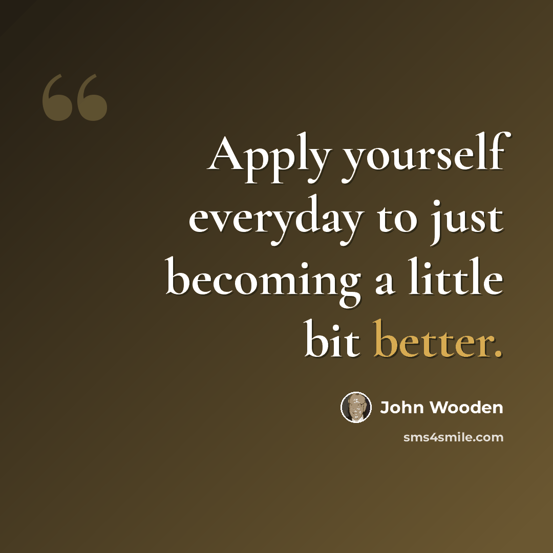 “Apply yourself everyday to just becoming a little bit better.” quote by John Wooden
