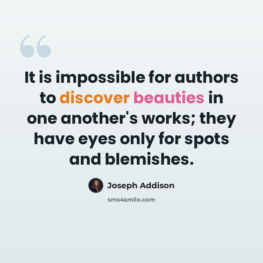 “It is impossible for authors to discover beauties in one another's works; they have eyes only for spots and blemishes.” quote by Joseph Addison