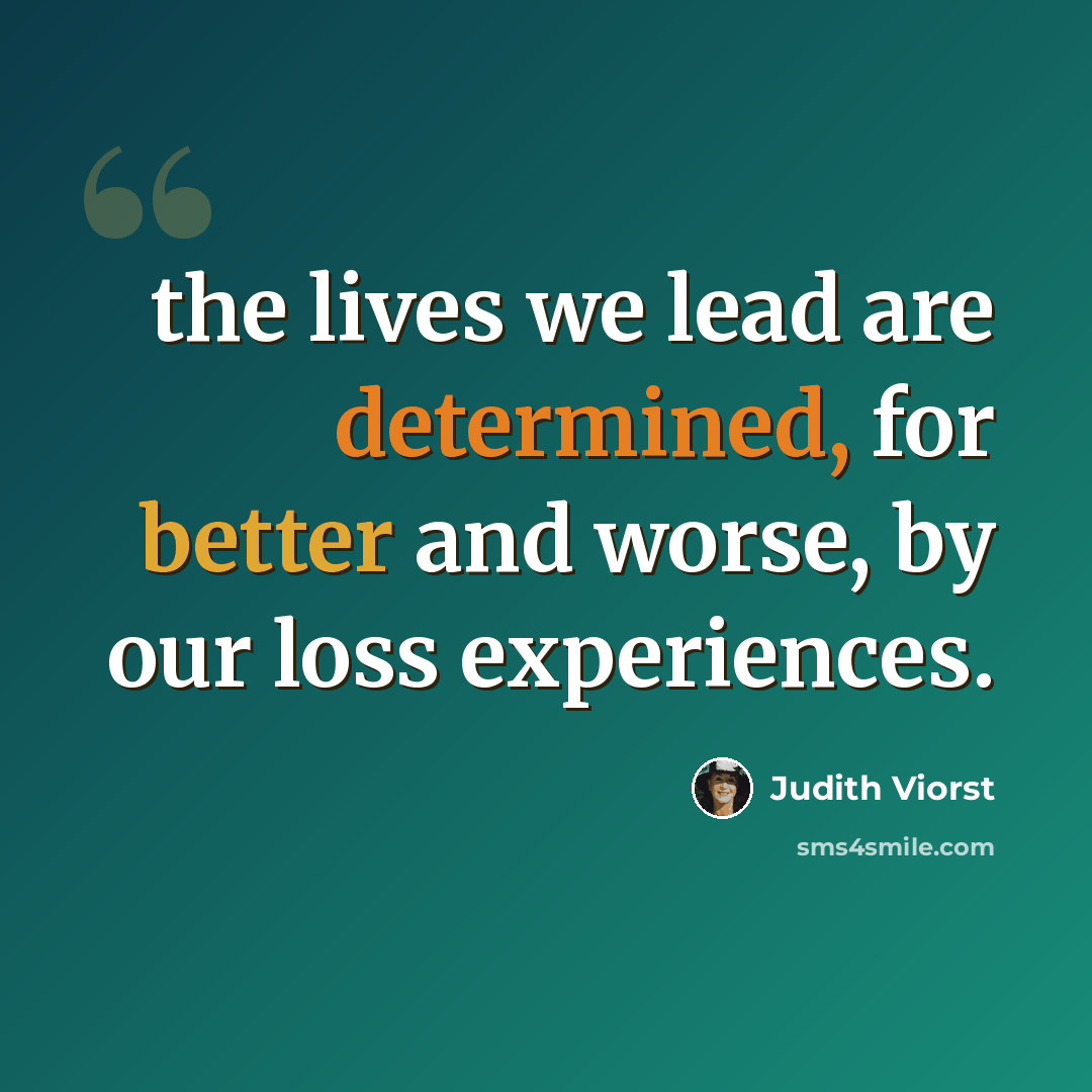 “the lives we lead are determined, for better and worse, by our loss experiences.” quote by Judith Viorst