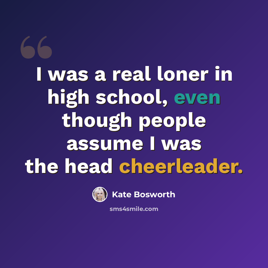 “I was a real loner in high school, even though people assume I was the head cheerleader.” quote by Kate Bosworth