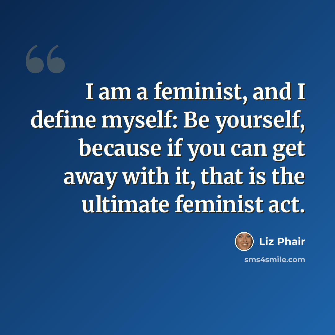 “I am a feminist, and I define myself: Be yourself, because if you can get away with it, that is the ultimate feminist act.” quote by Liz Phair