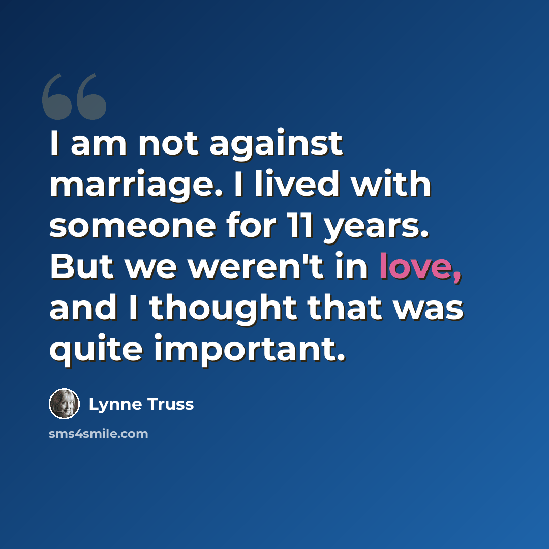 “I am not against marriage. I lived with someone for 11 years. But we weren't in love, and I thought that was quite important.” quote by Lynne Truss