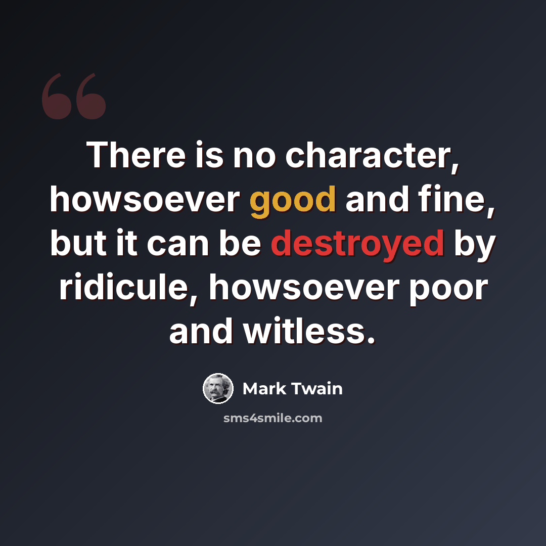 “There is no character, howsoever good and fine, but it can be destroyed by ridicule, howsoever poor and witless.” quote by Mark Twain