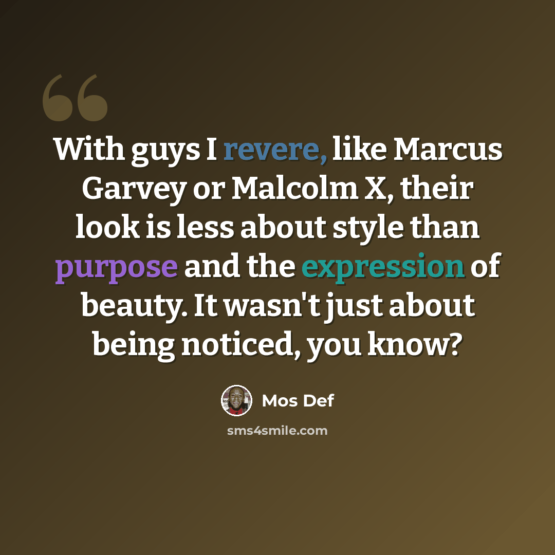 “With guys I revere, like Marcus Garvey or Malcolm X, their look is less about style than purpose and the expression of beauty. It wasn't just about being noticed, you know?” quote by Mos Def