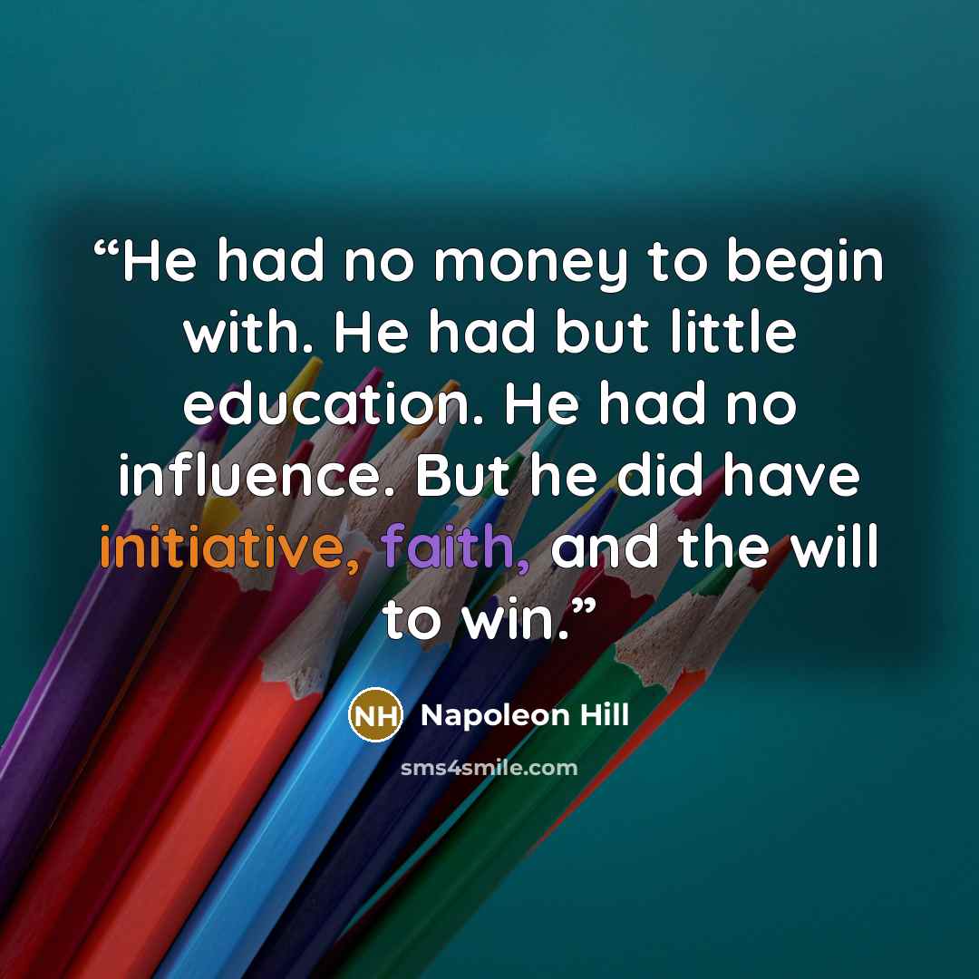 “He had no money to begin with. He had but little education. He had no influence. But he did have initiative, faith, and the will to win.” quote by Napoleon Hill