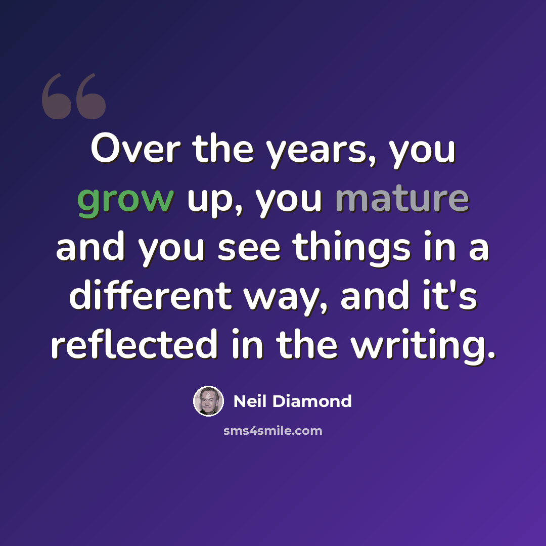 “Over the years, you grow up, you mature and you see things in a different way, and it's reflected in the writing.” quote by Neil Diamond