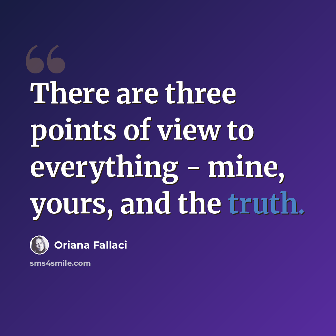“There are three points of view to everything - mine, yours, and the truth.” quote by Oriana Fallaci